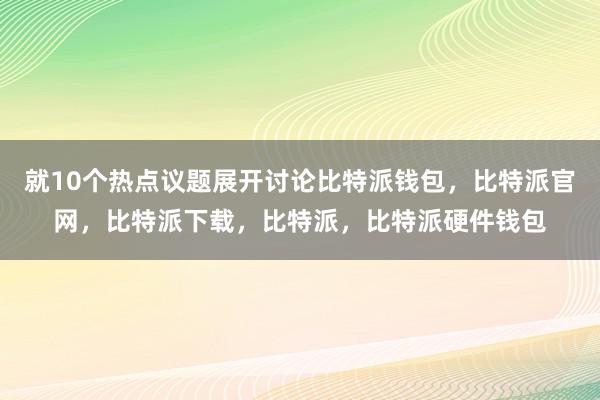 就10个热点议题展开讨论比特派钱包，比特派官网，比特派下载，比特派，比特派硬件钱包