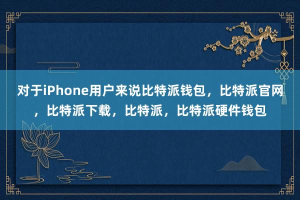 对于iPhone用户来说比特派钱包，比特派官网，比特派下载，比特派，比特派硬件钱包