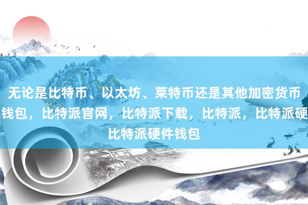 无论是比特币、以太坊、莱特币还是其他加密货币比特派钱包，比特派官网，比特派下载，比特派，比特派硬件钱包