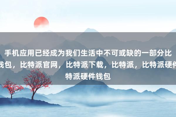 手机应用已经成为我们生活中不可或缺的一部分比特派钱包，比特派官网，比特派下载，比特派，比特派硬件钱包