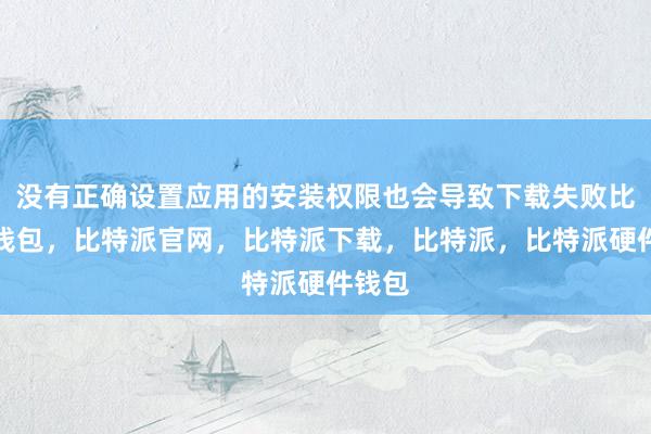 没有正确设置应用的安装权限也会导致下载失败比特派钱包，比特派官网，比特派下载，比特派，比特派硬件钱包