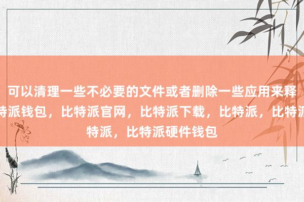 可以清理一些不必要的文件或者删除一些应用来释放空间比特派钱包，比特派官网，比特派下载，比特派，比特派硬件钱包