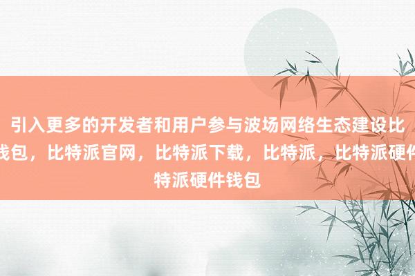 引入更多的开发者和用户参与波场网络生态建设比特派钱包，比特派官网，比特派下载，比特派，比特派硬件钱包