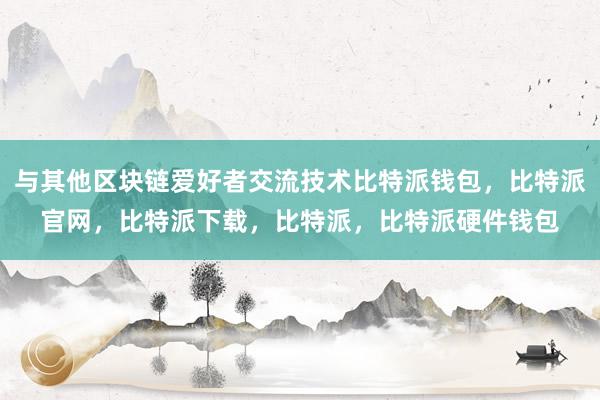 与其他区块链爱好者交流技术比特派钱包，比特派官网，比特派下载，比特派，比特派硬件钱包