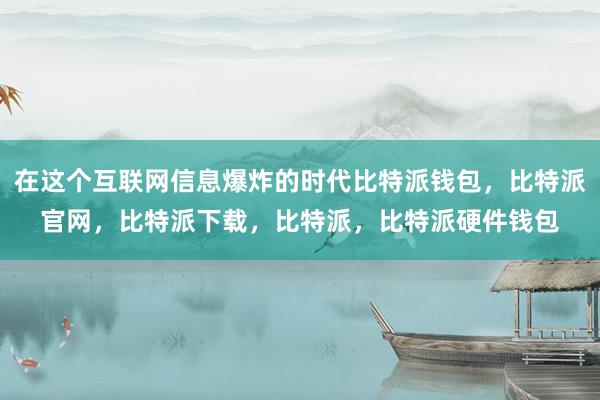 在这个互联网信息爆炸的时代比特派钱包，比特派官网，比特派下载，比特派，比特派硬件钱包