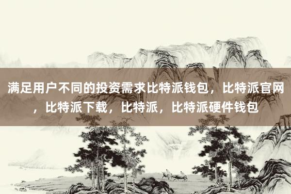 满足用户不同的投资需求比特派钱包，比特派官网，比特派下载，比特派，比特派硬件钱包