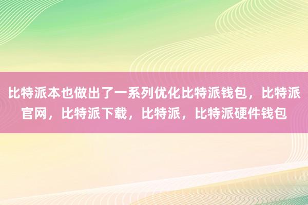 比特派本也做出了一系列优化比特派钱包，比特派官网，比特派下载，比特派，比特派硬件钱包