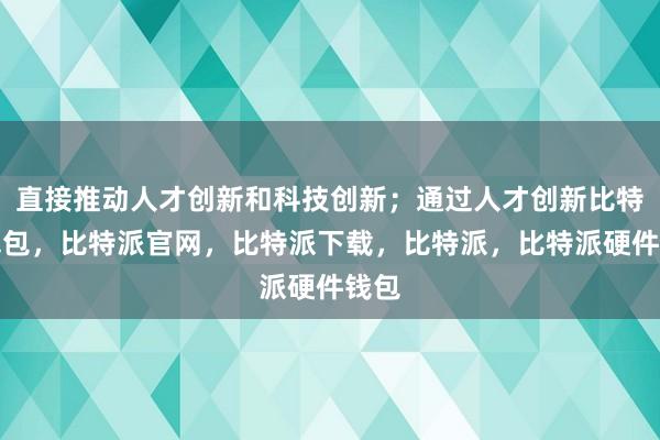 直接推动人才创新和科技创新；通过人才创新比特派钱包，比特派官网，比特派下载，比特派，比特派硬件钱包