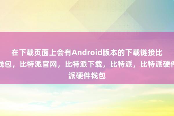 在下载页面上会有Android版本的下载链接比特派钱包，比特派官网，比特派下载，比特派，比特派硬件钱包