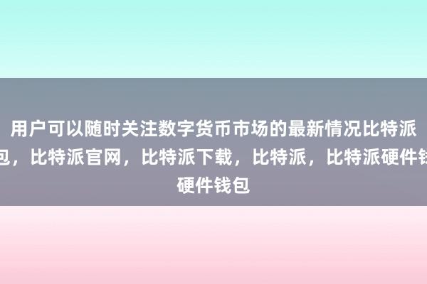 用户可以随时关注数字货币市场的最新情况比特派钱包，比特派官网，比特派下载，比特派，比特派硬件钱包