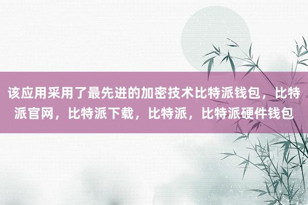 该应用采用了最先进的加密技术比特派钱包，比特派官网，比特派下载，比特派，比特派硬件钱包