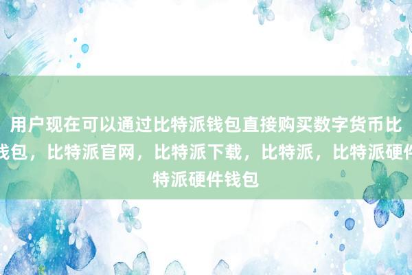 用户现在可以通过比特派钱包直接购买数字货币比特派钱包，比特派官网，比特派下载，比特派，比特派硬件钱包