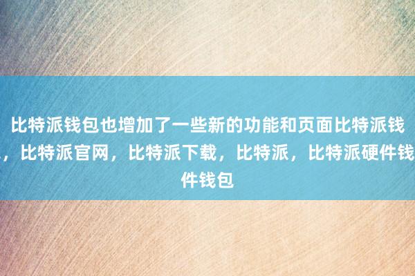 比特派钱包也增加了一些新的功能和页面比特派钱包，比特派官网，比特派下载，比特派，比特派硬件钱包