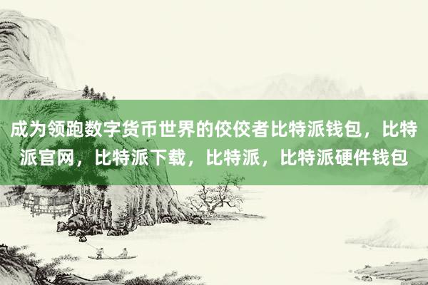 成为领跑数字货币世界的佼佼者比特派钱包，比特派官网，比特派下载，比特派，比特派硬件钱包