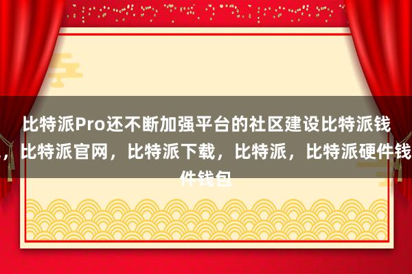 比特派Pro还不断加强平台的社区建设比特派钱包，比特派官网，比特派下载，比特派，比特派硬件钱包