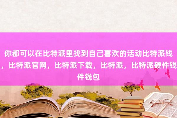 你都可以在比特派里找到自己喜欢的活动比特派钱包，比特派官网，比特派下载，比特派，比特派硬件钱包