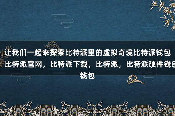 让我们一起来探索比特派里的虚拟奇境比特派钱包，比特派官网，比特派下载，比特派，比特派硬件钱包