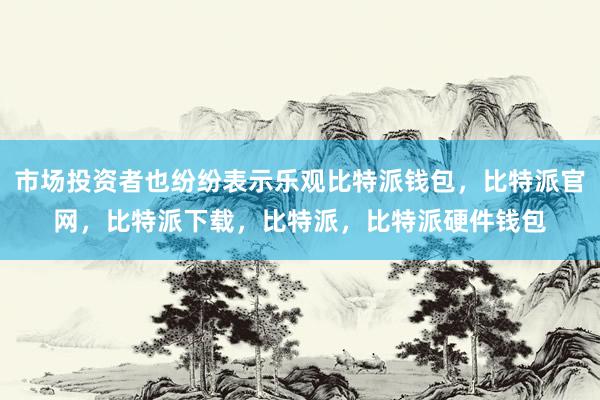 市场投资者也纷纷表示乐观比特派钱包，比特派官网，比特派下载，比特派，比特派硬件钱包