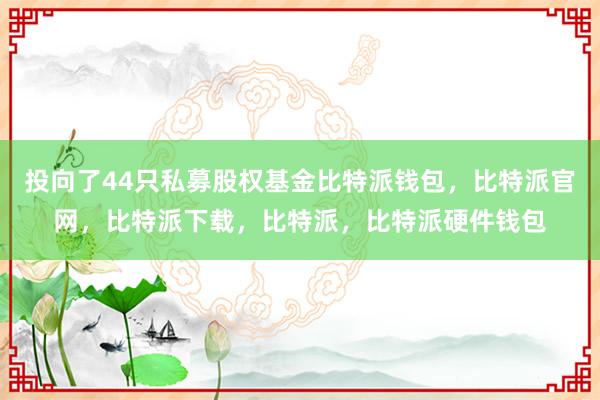 投向了44只私募股权基金比特派钱包，比特派官网，比特派下载，比特派，比特派硬件钱包