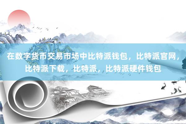 在数字货币交易市场中比特派钱包，比特派官网，比特派下载，比特派，比特派硬件钱包