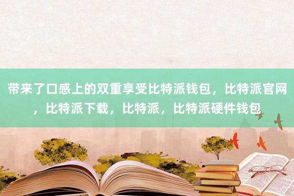 带来了口感上的双重享受比特派钱包，比特派官网，比特派下载，比特派，比特派硬件钱包