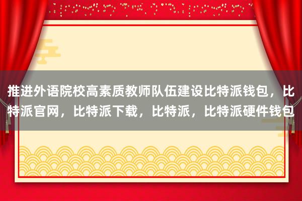 推进外语院校高素质教师队伍建设比特派钱包，比特派官网，比特派下载，比特派，比特派硬件钱包