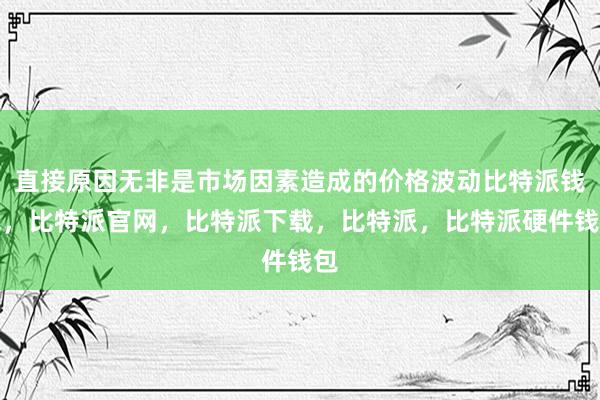 直接原因无非是市场因素造成的价格波动比特派钱包，比特派官网，比特派下载，比特派，比特派硬件钱包