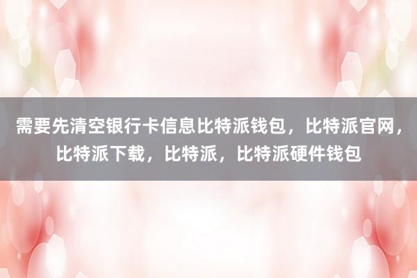 需要先清空银行卡信息比特派钱包，比特派官网，比特派下载，比特派，比特派硬件钱包