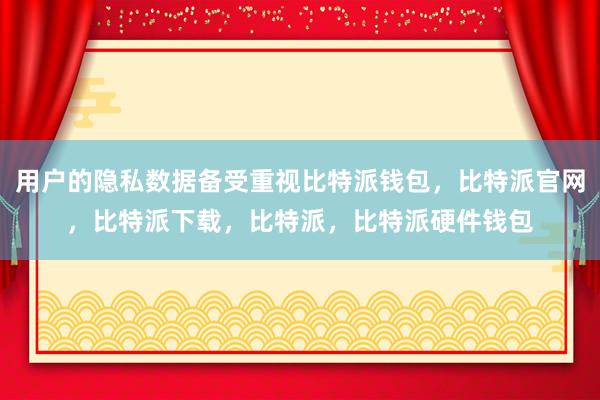 用户的隐私数据备受重视比特派钱包，比特派官网，比特派下载，比特派，比特派硬件钱包