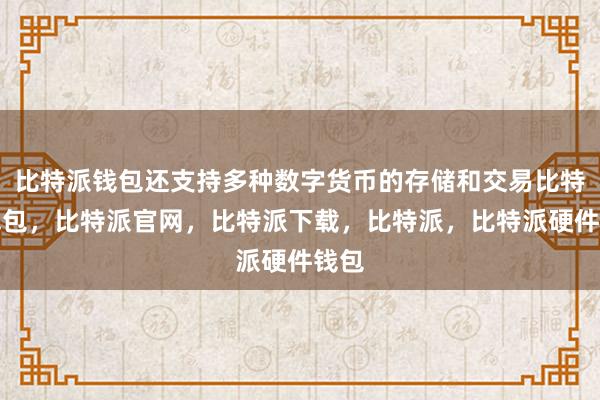 比特派钱包还支持多种数字货币的存储和交易比特派钱包，比特派官网，比特派下载，比特派，比特派硬件钱包