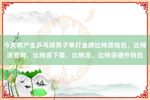 今天将产生乒乓球男子单打金牌比特派钱包，比特派官网，比特派下载，比特派，比特派硬件钱包