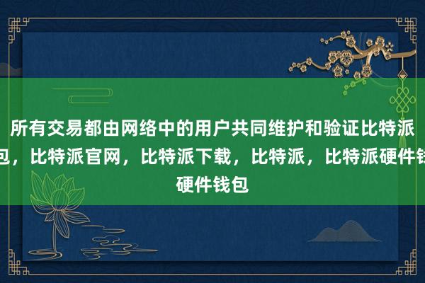 所有交易都由网络中的用户共同维护和验证比特派钱包，比特派官网，比特派下载，比特派，比特派硬件钱包