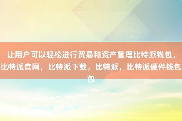 让用户可以轻松进行贸易和资产管理比特派钱包，比特派官网，比特派下载，比特派，比特派硬件钱包