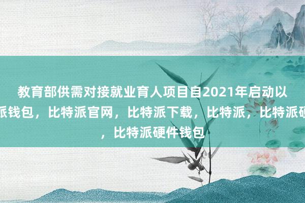 教育部供需对接就业育人项目自2021年启动以来比特派钱包，比特派官网，比特派下载，比特派，比特派硬件钱包