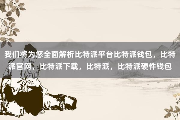 我们将为您全面解析比特派平台比特派钱包，比特派官网，比特派下载，比特派，比特派硬件钱包