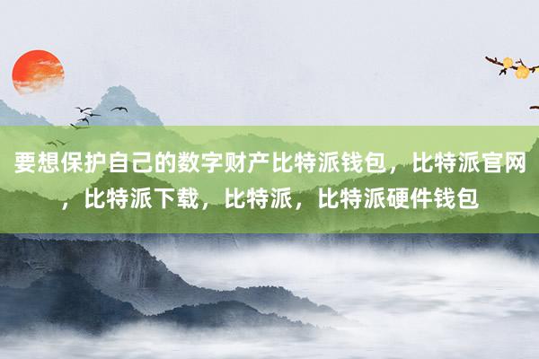 要想保护自己的数字财产比特派钱包，比特派官网，比特派下载，比特派，比特派硬件钱包