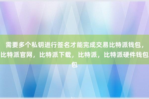 需要多个私钥进行签名才能完成交易比特派钱包，比特派官网，比特派下载，比特派，比特派硬件钱包