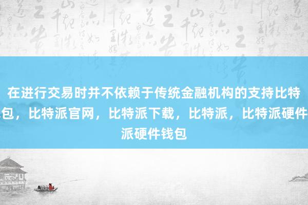 在进行交易时并不依赖于传统金融机构的支持比特派钱包，比特派官网，比特派下载，比特派，比特派硬件钱包