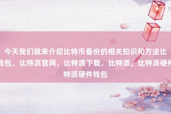 今天我们就来介绍比特币备份的相关知识和方法比特派钱包，比特派官网，比特派下载，比特派，比特派硬件钱包