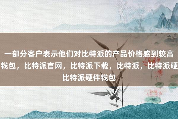 一部分客户表示他们对比特派的产品价格感到较高比特派钱包，比特派官网，比特派下载，比特派，比特派硬件钱包