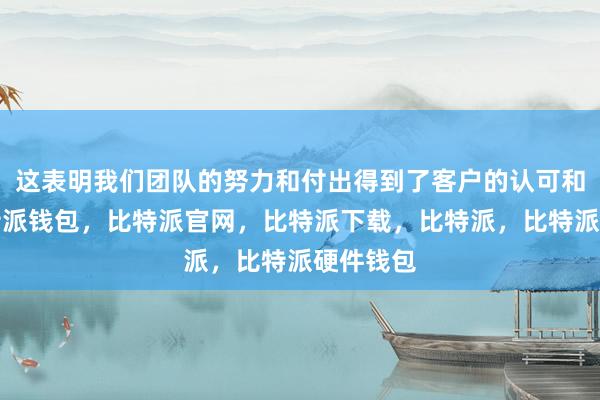 这表明我们团队的努力和付出得到了客户的认可和肯定比特派钱包，比特派官网，比特派下载，比特派，比特派硬件钱包