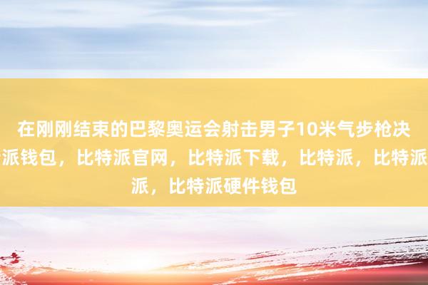 在刚刚结束的巴黎奥运会射击男子10米气步枪决赛中比特派钱包，比特派官网，比特派下载，比特派，比特派硬件钱包