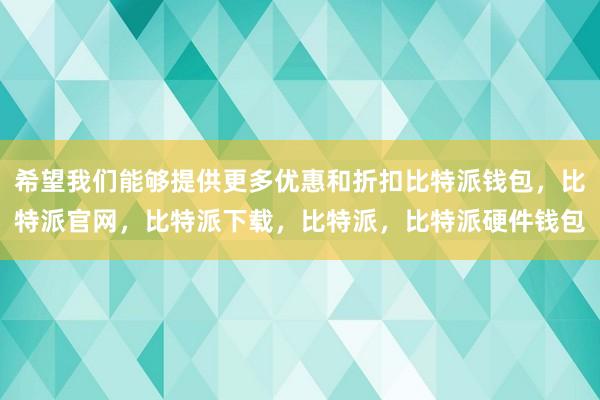 希望我们能够提供更多优惠和折扣比特派钱包，比特派官网，比特派下载，比特派，比特派硬件钱包