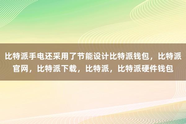 比特派手电还采用了节能设计比特派钱包，比特派官网，比特派下载，比特派，比特派硬件钱包