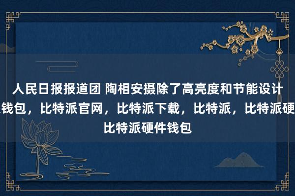 人民日报报道团 陶相安摄除了高亮度和节能设计比特派钱包，比特派官网，比特派下载，比特派，比特派硬件钱包