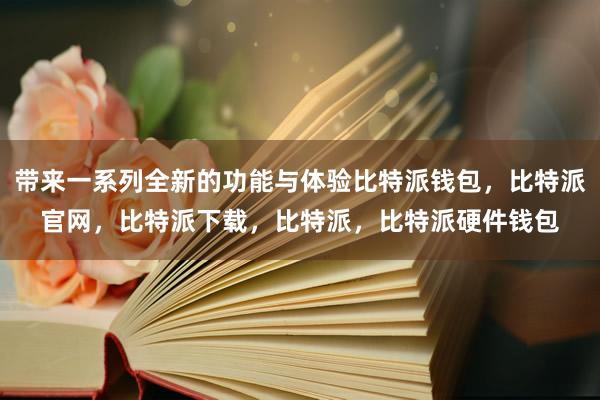 带来一系列全新的功能与体验比特派钱包，比特派官网，比特派下载，比特派，比特派硬件钱包