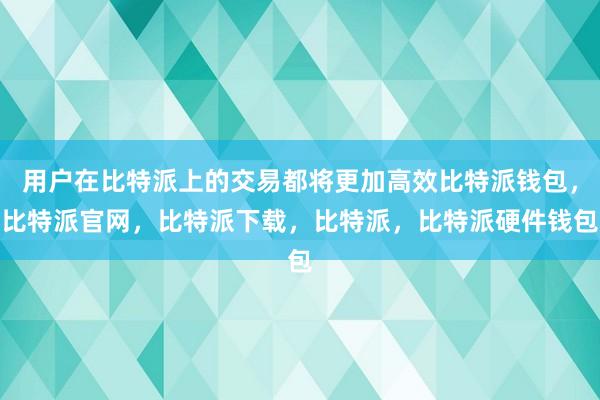 用户在比特派上的交易都将更加高效比特派钱包，比特派官网，比特派下载，比特派，比特派硬件钱包