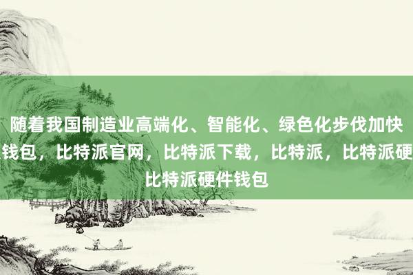 随着我国制造业高端化、智能化、绿色化步伐加快比特派钱包，比特派官网，比特派下载，比特派，比特派硬件钱包