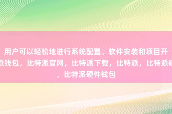 用户可以轻松地进行系统配置、软件安装和项目开发比特派钱包，比特派官网，比特派下载，比特派，比特派硬件钱包