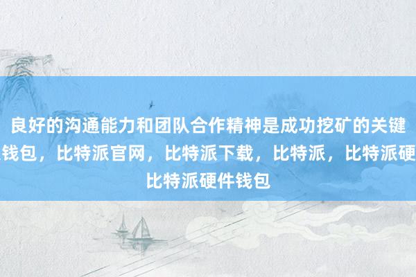 良好的沟通能力和团队合作精神是成功挖矿的关键比特派钱包，比特派官网，比特派下载，比特派，比特派硬件钱包